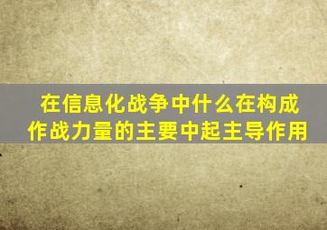 在信息化战争中什么在构成作战力量的主要中起主导作用