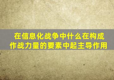 在信息化战争中什么在构成作战力量的要素中起主导作用