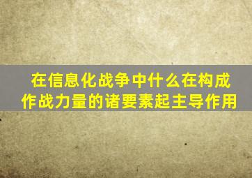 在信息化战争中什么在构成作战力量的诸要素起主导作用