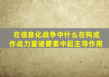 在信息化战争中什么在构成作战力量诸要素中起主导作用