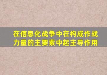 在信息化战争中在构成作战力量的主要素中起主导作用