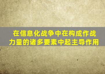 在信息化战争中在构成作战力量的诸多要素中起主导作用