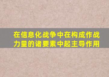 在信息化战争中在构成作战力量的诸要素中起主导作用