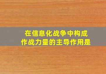 在信息化战争中构成作战力量的主导作用是