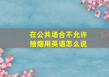 在公共场合不允许抽烟用英语怎么说