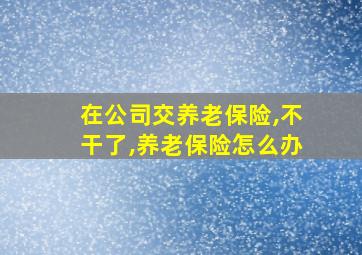 在公司交养老保险,不干了,养老保险怎么办