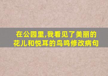 在公园里,我看见了美丽的花儿和悦耳的鸟鸣修改病句