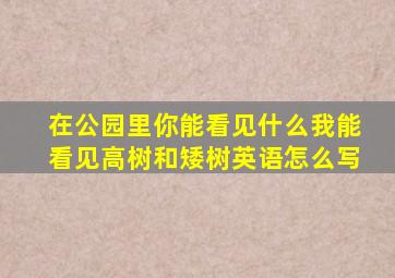 在公园里你能看见什么我能看见高树和矮树英语怎么写