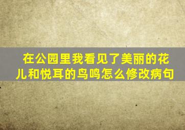 在公园里我看见了美丽的花儿和悦耳的鸟鸣怎么修改病句