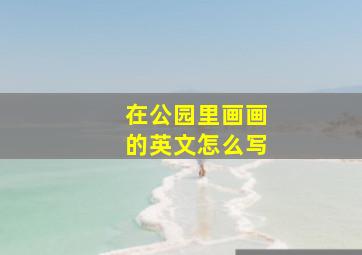 在公园里画画的英文怎么写