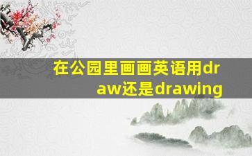 在公园里画画英语用draw还是drawing