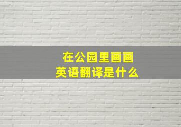 在公园里画画英语翻译是什么