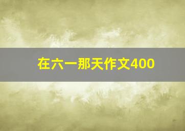 在六一那天作文400