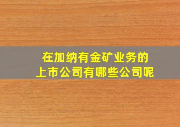 在加纳有金矿业务的上市公司有哪些公司呢