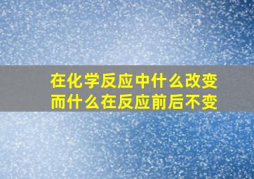 在化学反应中什么改变而什么在反应前后不变