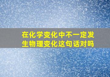 在化学变化中不一定发生物理变化这句话对吗