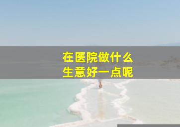 在医院做什么生意好一点呢