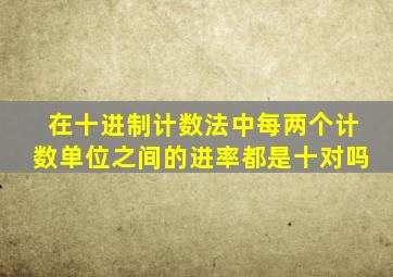 在十进制计数法中每两个计数单位之间的进率都是十对吗