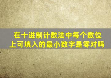 在十进制计数法中每个数位上可填入的最小数字是零对吗