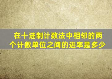 在十进制计数法中相邻的两个计数单位之间的进率是多少