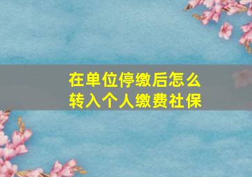 在单位停缴后怎么转入个人缴费社保