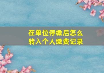 在单位停缴后怎么转入个人缴费记录