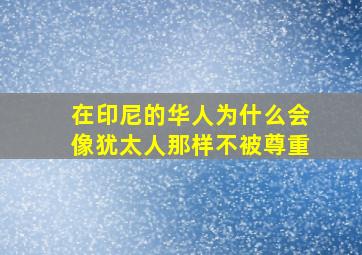 在印尼的华人为什么会像犹太人那样不被尊重