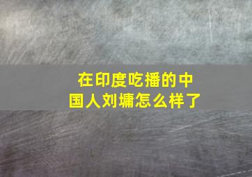 在印度吃播的中国人刘墉怎么样了