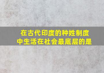 在古代印度的种姓制度中生活在社会最底层的是