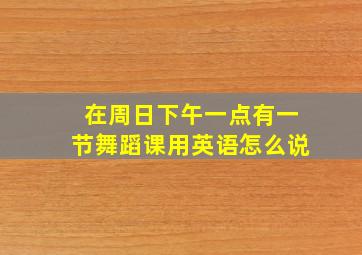 在周日下午一点有一节舞蹈课用英语怎么说