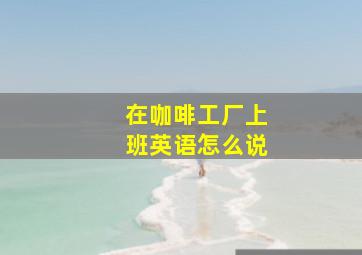 在咖啡工厂上班英语怎么说