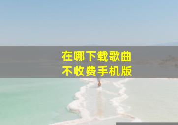 在哪下载歌曲不收费手机版