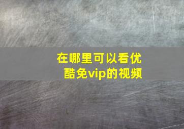 在哪里可以看优酷免vip的视频