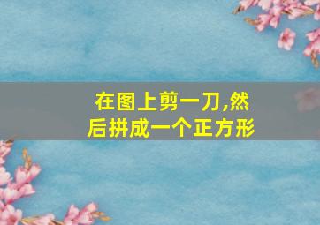 在图上剪一刀,然后拼成一个正方形