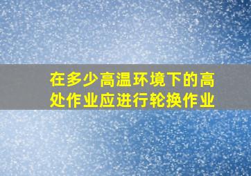 在多少高温环境下的高处作业应进行轮换作业