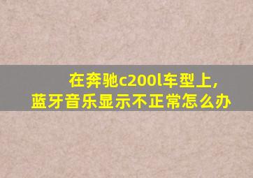 在奔驰c200l车型上,蓝牙音乐显示不正常怎么办