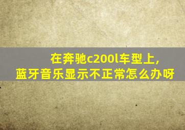 在奔驰c200l车型上,蓝牙音乐显示不正常怎么办呀