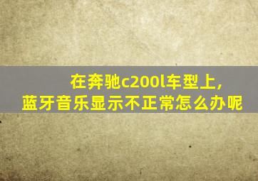 在奔驰c200l车型上,蓝牙音乐显示不正常怎么办呢