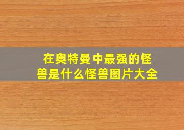 在奥特曼中最强的怪兽是什么怪兽图片大全