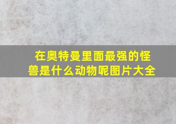 在奥特曼里面最强的怪兽是什么动物呢图片大全