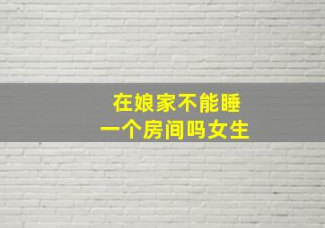 在娘家不能睡一个房间吗女生