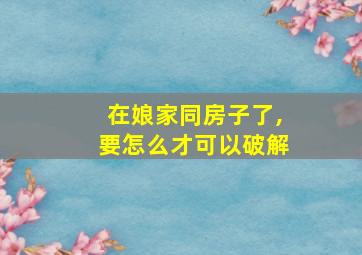 在娘家同房子了,要怎么才可以破解