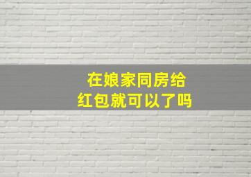 在娘家同房给红包就可以了吗