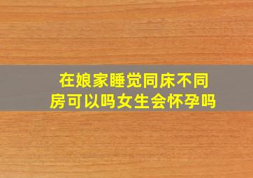 在娘家睡觉同床不同房可以吗女生会怀孕吗