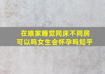 在娘家睡觉同床不同房可以吗女生会怀孕吗知乎