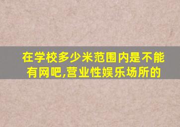 在学校多少米范围内是不能有网吧,营业性娱乐场所的