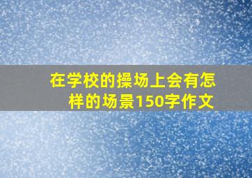 在学校的操场上会有怎样的场景150字作文