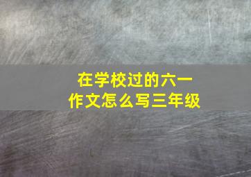 在学校过的六一作文怎么写三年级