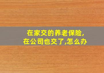 在家交的养老保险,在公司也交了,怎么办