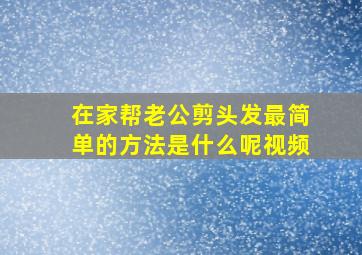 在家帮老公剪头发最简单的方法是什么呢视频